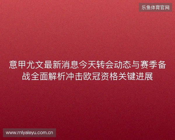 意甲尤文最新消息今天转会动态与赛季备战全面解析冲击欧冠资格关键进展