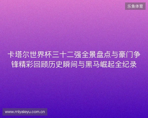 卡塔尔世界杯三十二强全景盘点与豪门争锋精彩回顾历史瞬间与黑马崛起全纪录